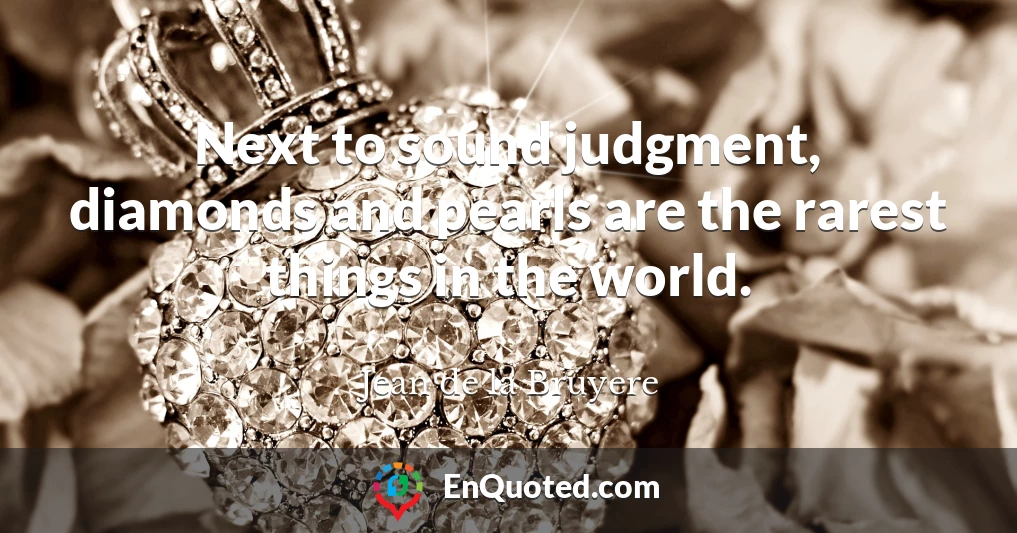 Next to sound judgment, diamonds and pearls are the rarest things in the world.