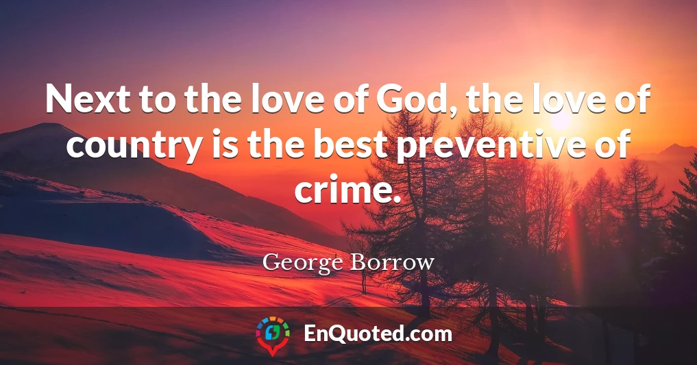 Next to the love of God, the love of country is the best preventive of crime.