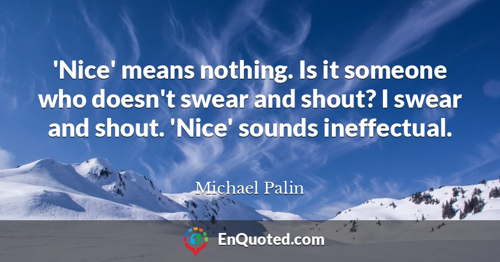 'Nice' means nothing. Is it someone who doesn't swear and shout? I swear and shout. 'Nice' sounds ineffectual.