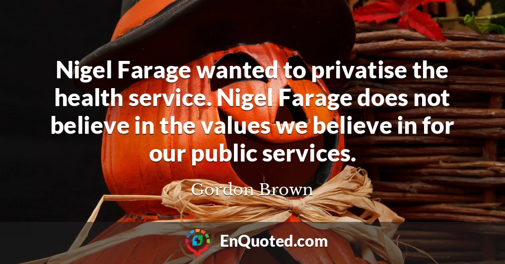 Nigel Farage wanted to privatise the health service. Nigel Farage does not believe in the values we believe in for our public services.