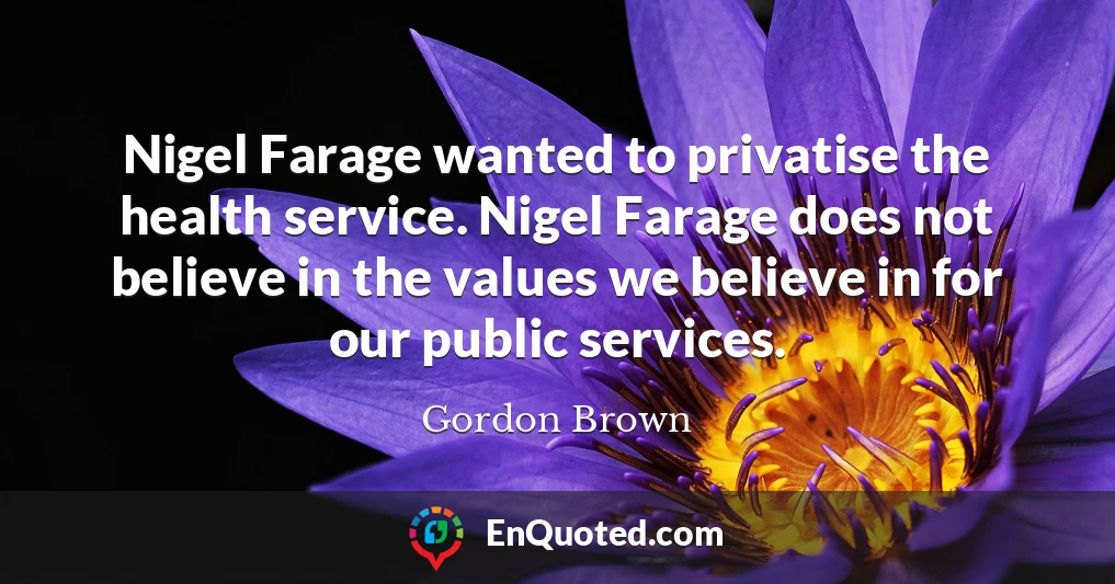 Nigel Farage wanted to privatise the health service. Nigel Farage does not believe in the values we believe in for our public services.