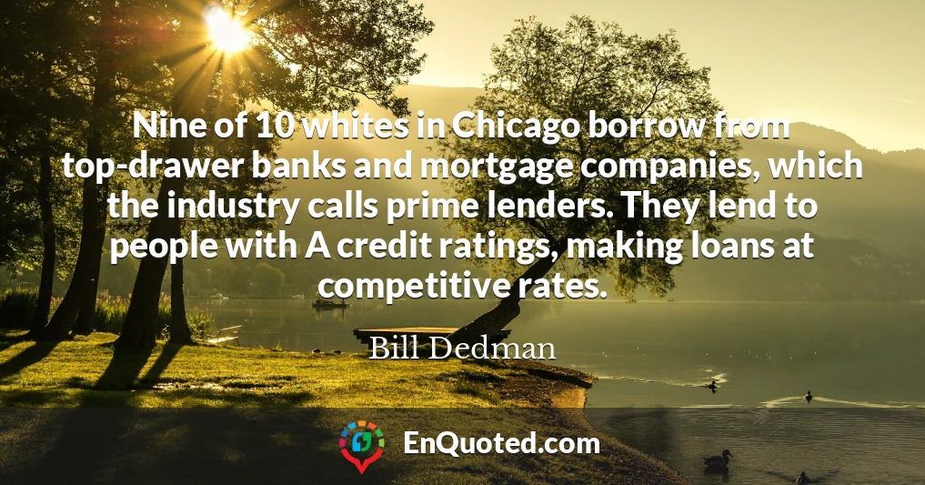 Nine of 10 whites in Chicago borrow from top-drawer banks and mortgage companies, which the industry calls prime lenders. They lend to people with A credit ratings, making loans at competitive rates.
