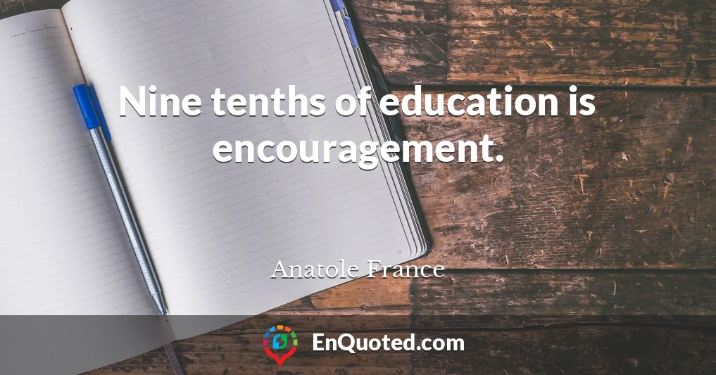 Nine tenths of education is encouragement.