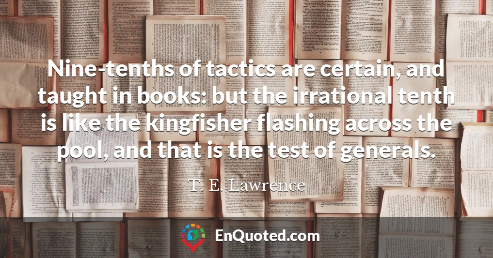 Nine-tenths of tactics are certain, and taught in books: but the irrational tenth is like the kingfisher flashing across the pool, and that is the test of generals.