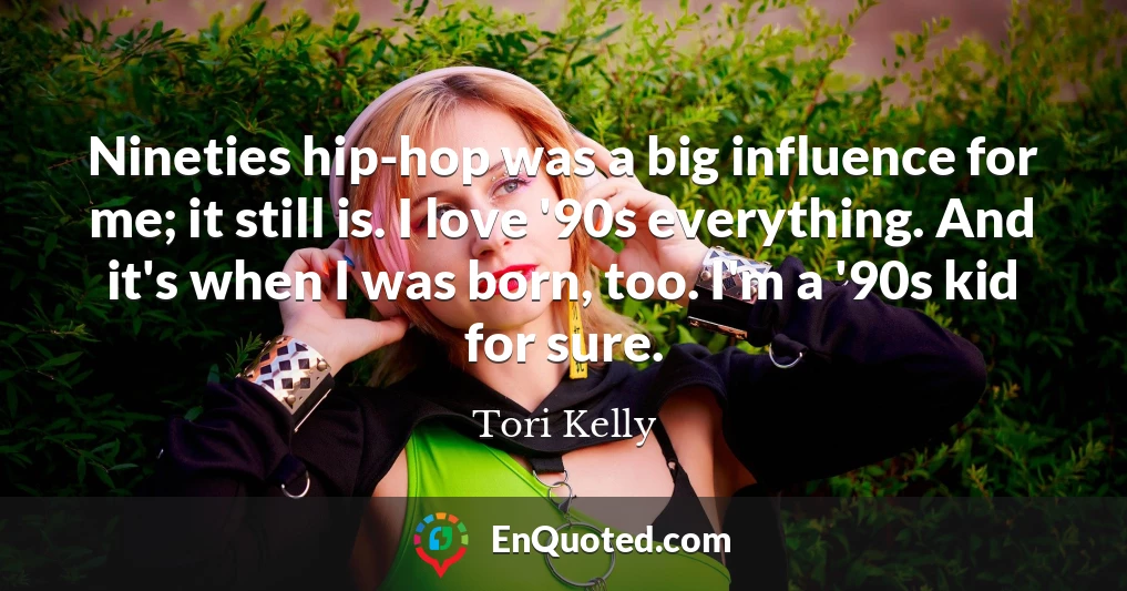 Nineties hip-hop was a big influence for me; it still is. I love '90s everything. And it's when I was born, too. I'm a '90s kid for sure.