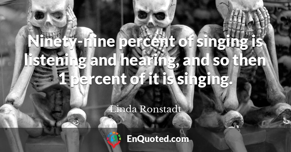 Ninety-nine percent of singing is listening and hearing, and so then 1 percent of it is singing.
