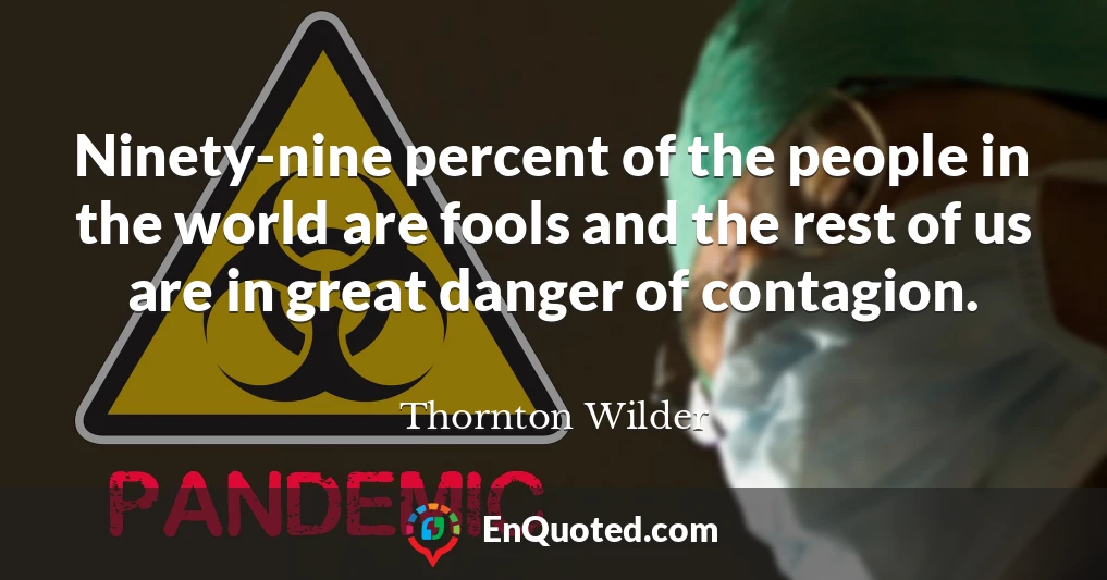 Ninety-nine percent of the people in the world are fools and the rest of us are in great danger of contagion.