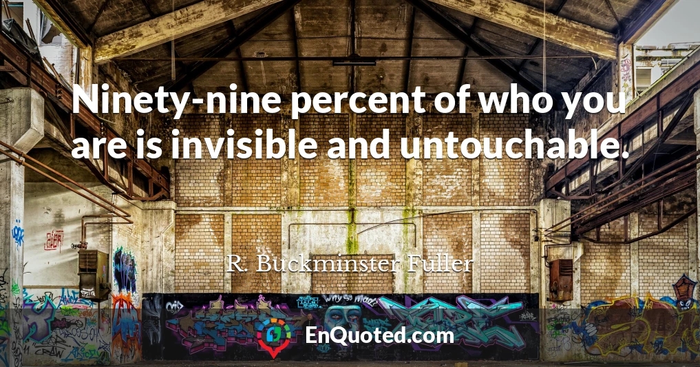 Ninety-nine percent of who you are is invisible and untouchable.