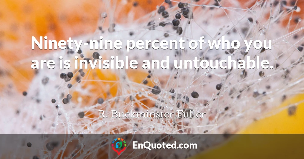 Ninety-nine percent of who you are is invisible and untouchable.