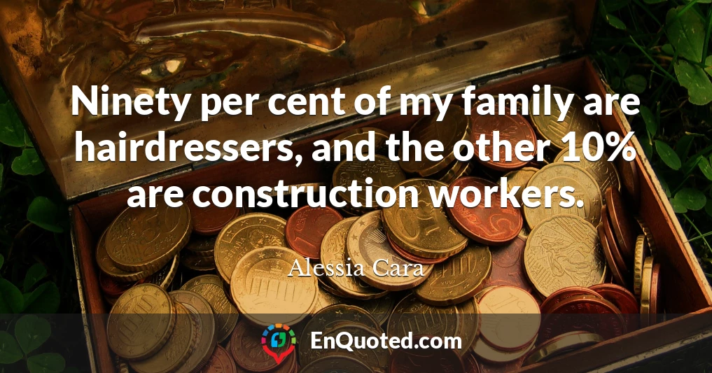 Ninety per cent of my family are hairdressers, and the other 10% are construction workers.