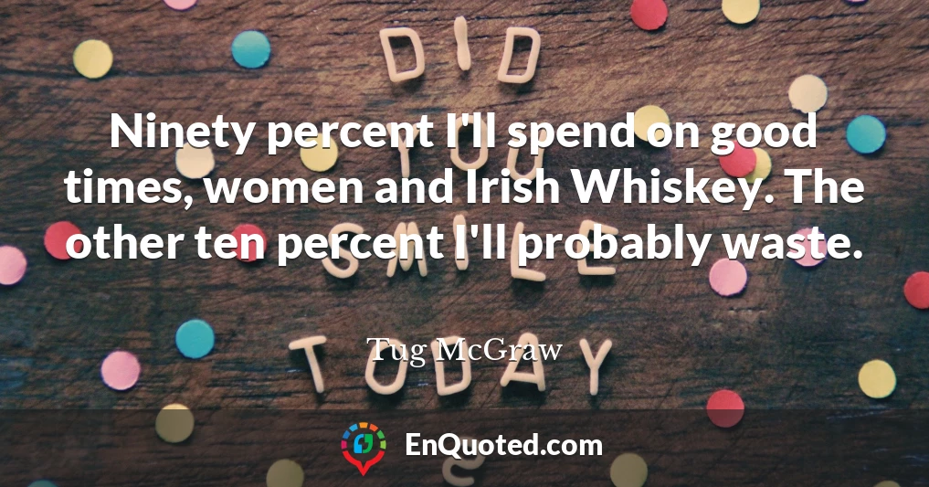 Ninety percent I'll spend on good times, women and Irish Whiskey. The other ten percent I'll probably waste.