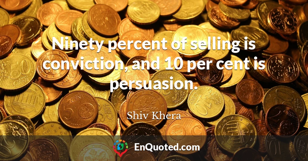 Ninety percent of selling is conviction, and 10 per cent is persuasion.
