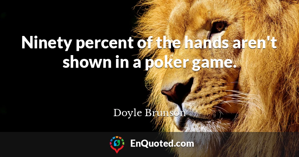 Ninety percent of the hands aren't shown in a poker game.