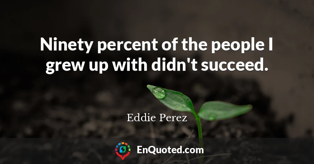 Ninety percent of the people I grew up with didn't succeed.