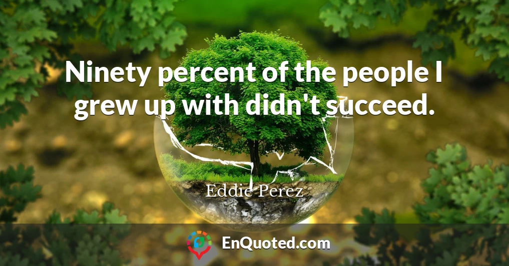 Ninety percent of the people I grew up with didn't succeed.