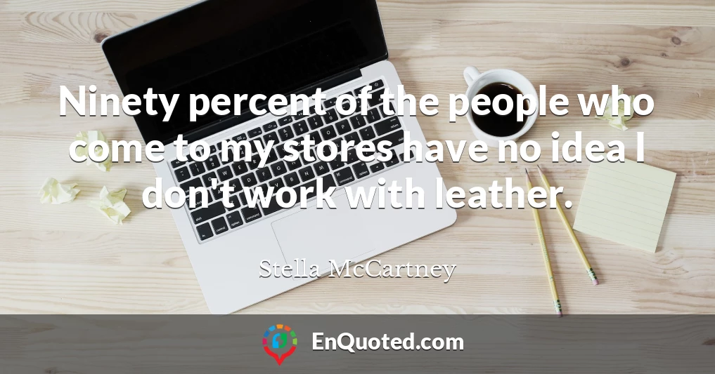 Ninety percent of the people who come to my stores have no idea I don't work with leather.