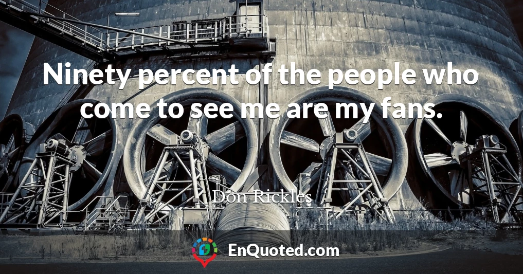 Ninety percent of the people who come to see me are my fans.