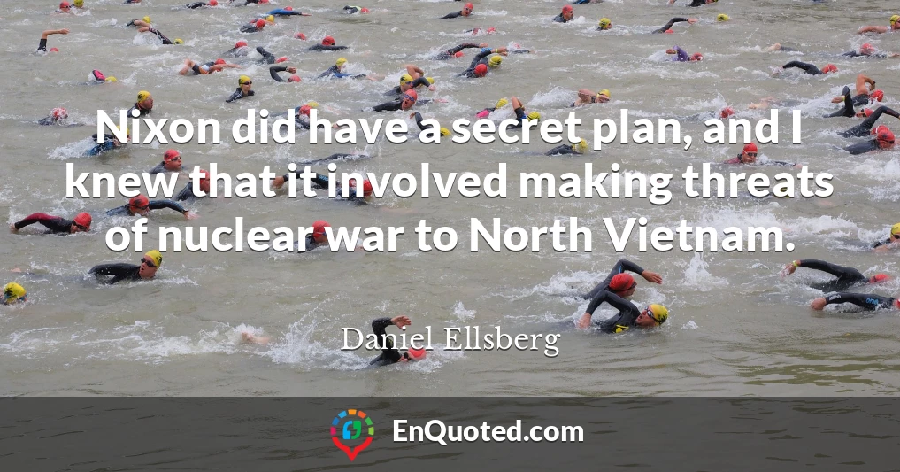 Nixon did have a secret plan, and I knew that it involved making threats of nuclear war to North Vietnam.