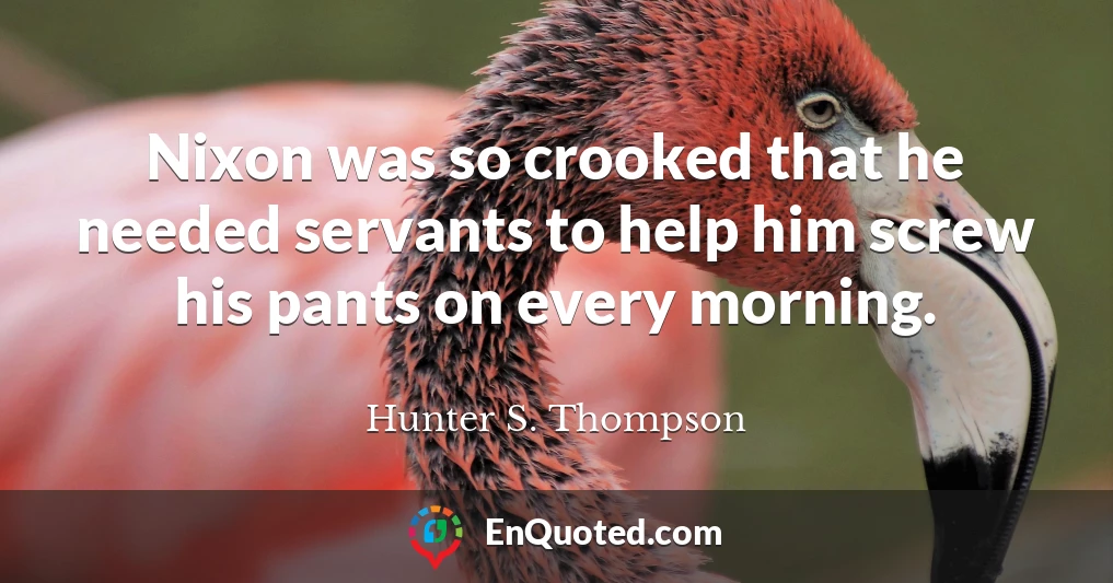 Nixon was so crooked that he needed servants to help him screw his pants on every morning.