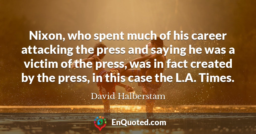 Nixon, who spent much of his career attacking the press and saying he was a victim of the press, was in fact created by the press, in this case the L.A. Times.