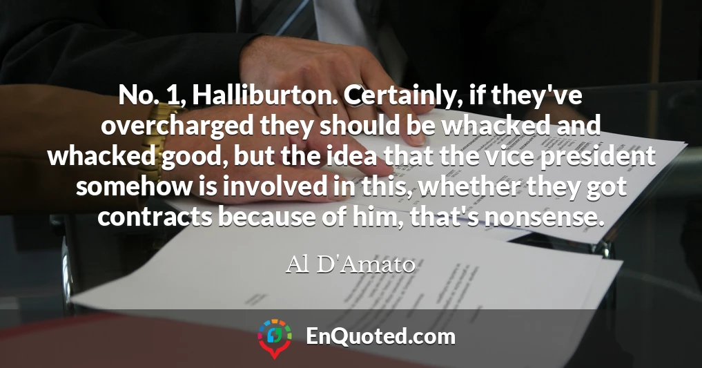 No. 1, Halliburton. Certainly, if they've overcharged they should be whacked and whacked good, but the idea that the vice president somehow is involved in this, whether they got contracts because of him, that's nonsense.
