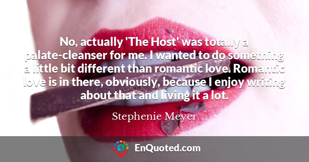 No, actually 'The Host' was totally a palate-cleanser for me. I wanted to do something a little bit different than romantic love. Romantic love is in there, obviously, because I enjoy writing about that and living it a lot.