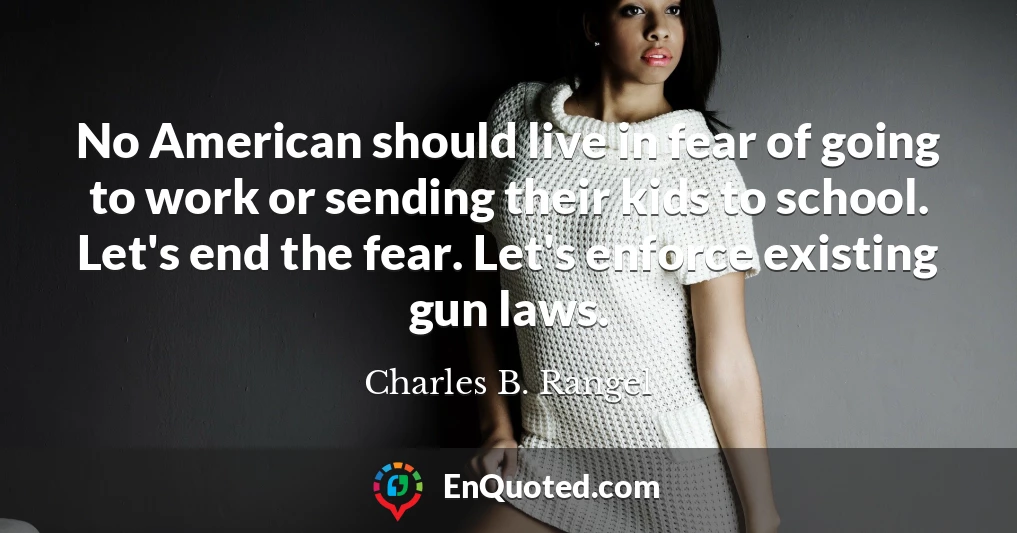 No American should live in fear of going to work or sending their kids to school. Let's end the fear. Let's enforce existing gun laws.