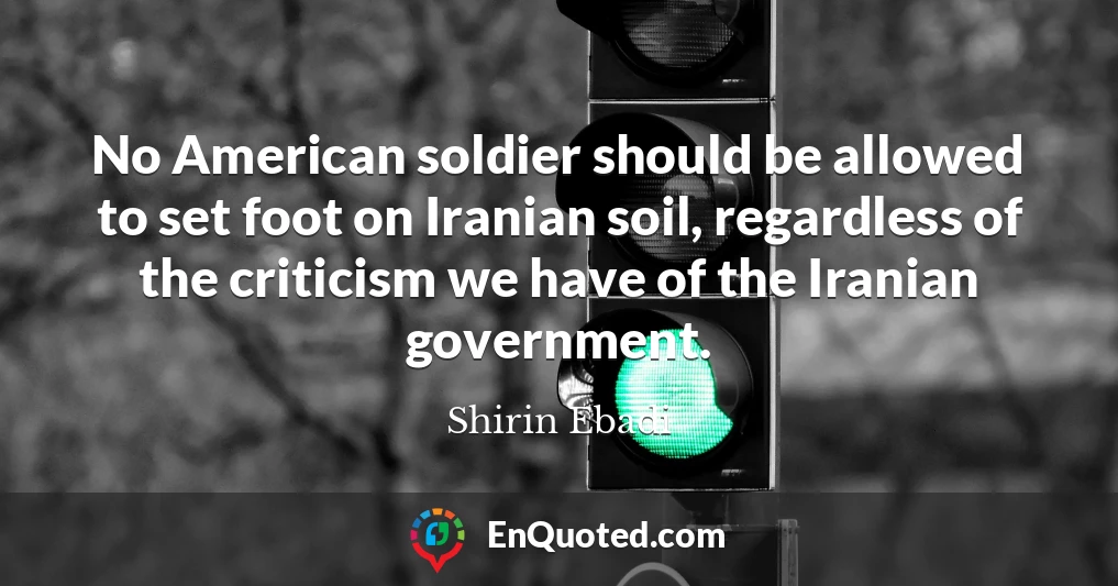 No American soldier should be allowed to set foot on Iranian soil, regardless of the criticism we have of the Iranian government.