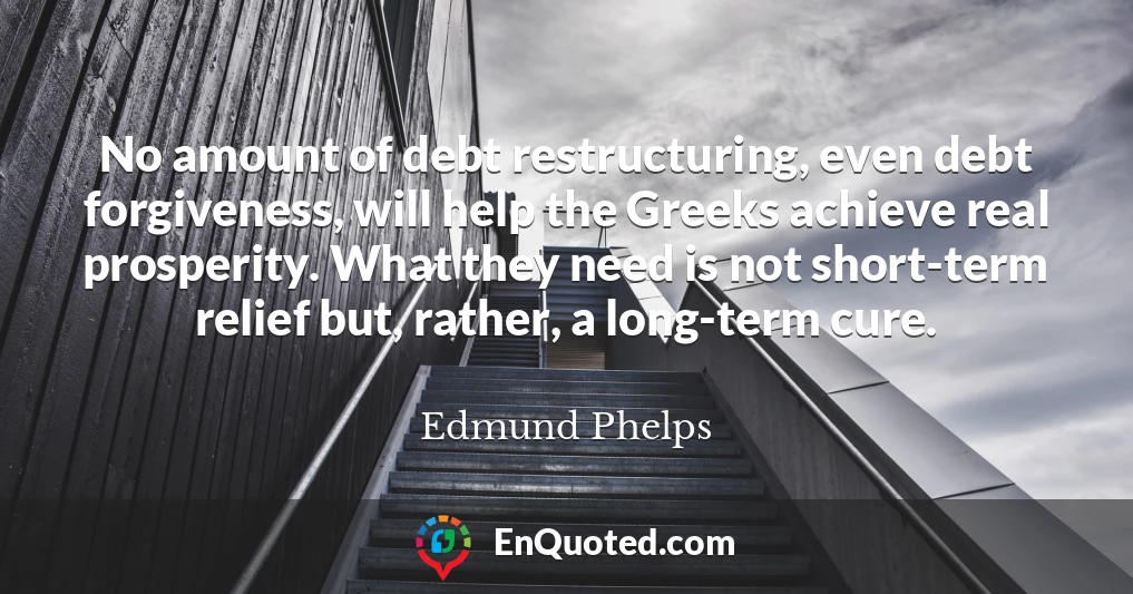 No amount of debt restructuring, even debt forgiveness, will help the Greeks achieve real prosperity. What they need is not short-term relief but, rather, a long-term cure.
