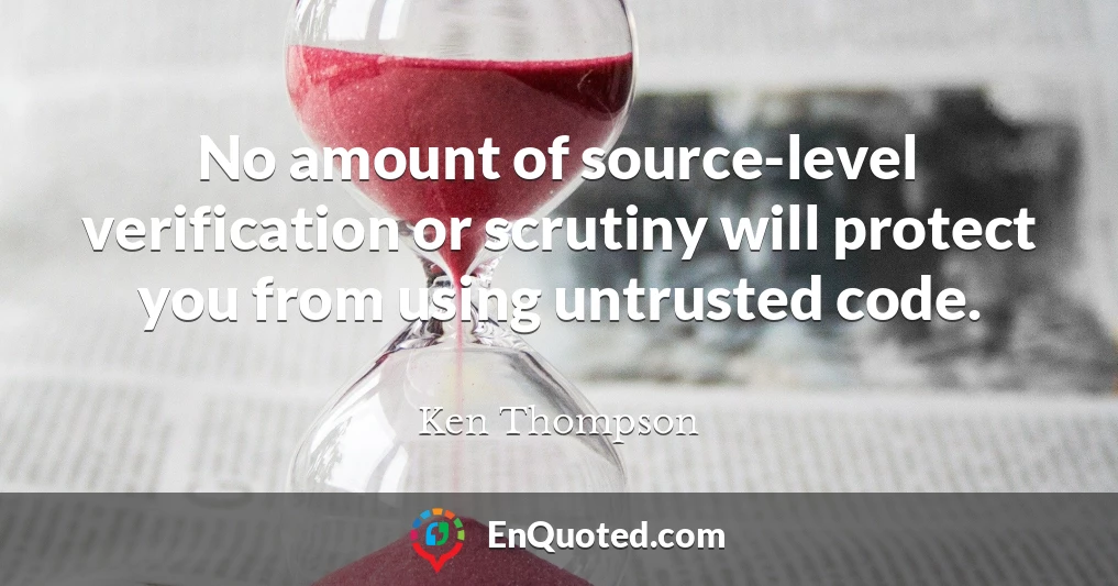 No amount of source-level verification or scrutiny will protect you from using untrusted code.
