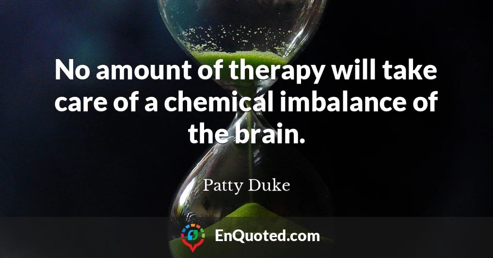 No amount of therapy will take care of a chemical imbalance of the brain.