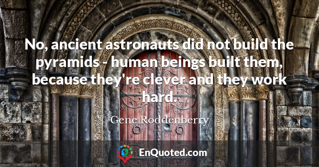 No, ancient astronauts did not build the pyramids - human beings built them, because they're clever and they work hard.