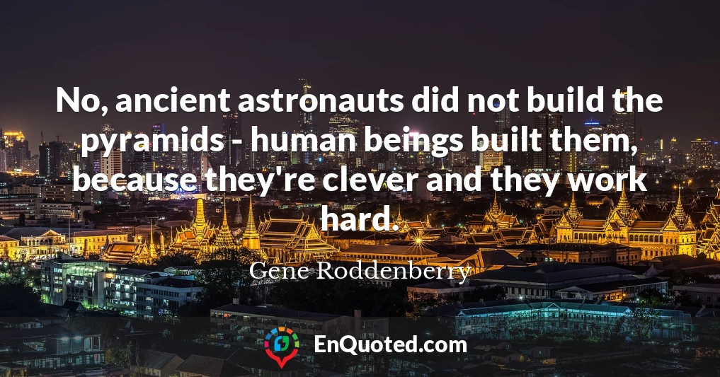 No, ancient astronauts did not build the pyramids - human beings built them, because they're clever and they work hard.