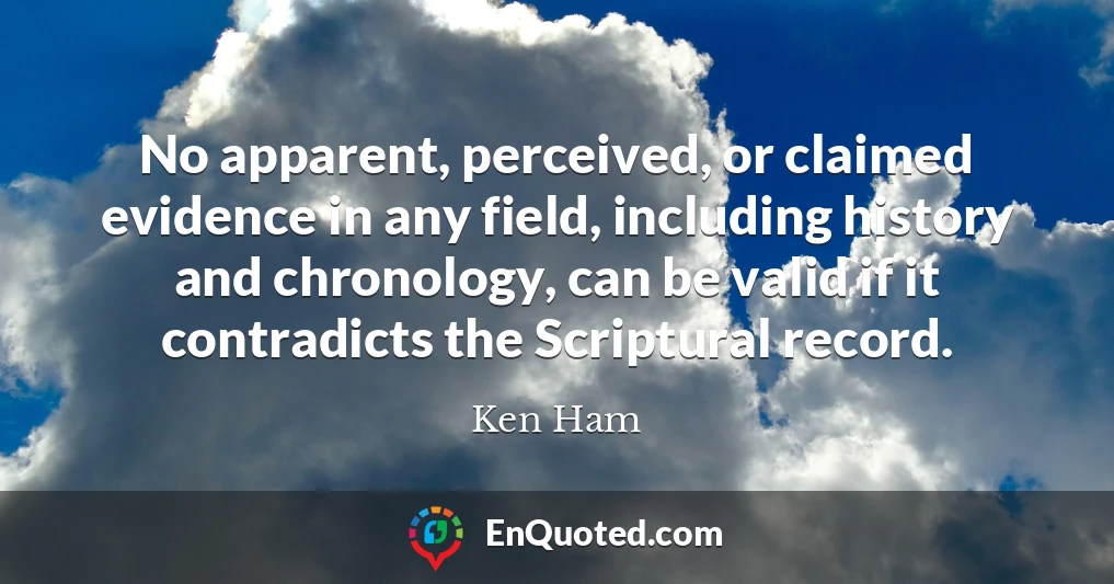 No apparent, perceived, or claimed evidence in any field, including history and chronology, can be valid if it contradicts the Scriptural record.