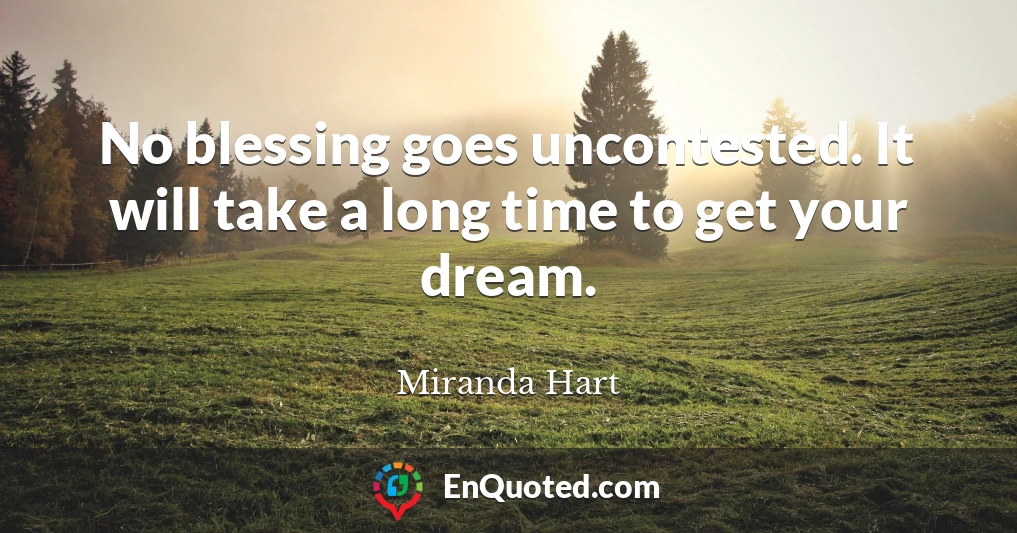No blessing goes uncontested. It will take a long time to get your dream.