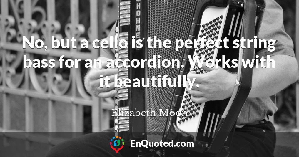 No, but a cello is the perfect string bass for an accordion. Works with it beautifully.