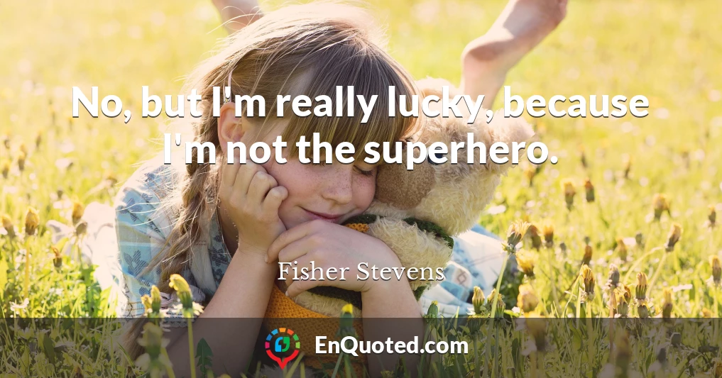No, but I'm really lucky, because I'm not the superhero.