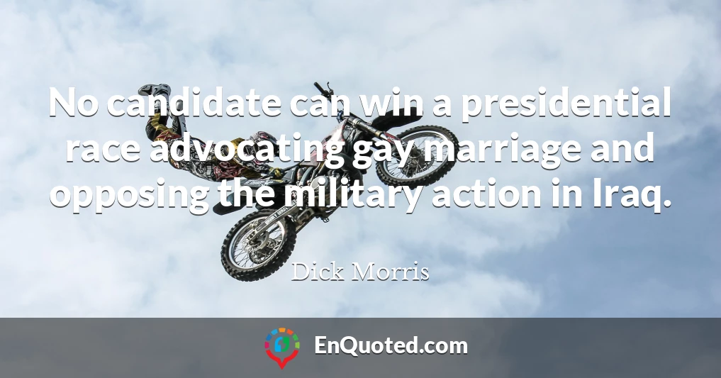 No candidate can win a presidential race advocating gay marriage and opposing the military action in Iraq.