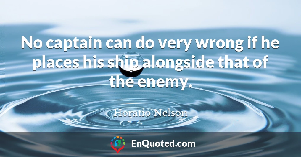 No captain can do very wrong if he places his ship alongside that of the enemy.