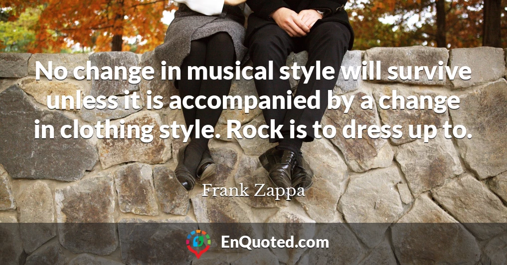 No change in musical style will survive unless it is accompanied by a change in clothing style. Rock is to dress up to.