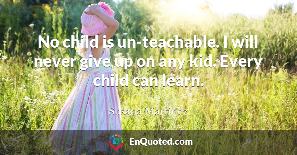 No child is un-teachable. I will never give up on any kid. Every child can learn.