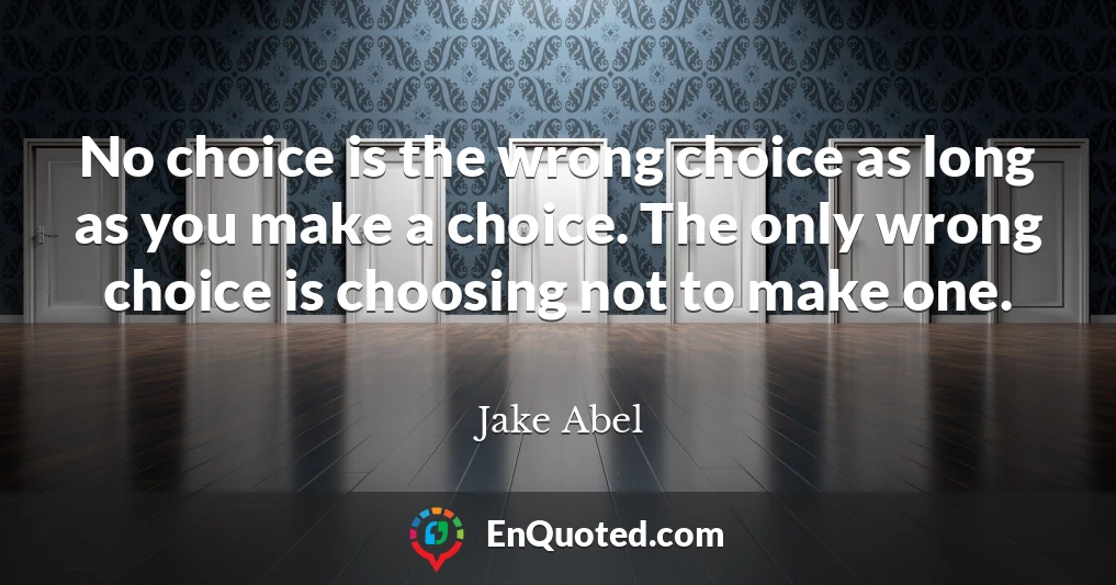 No choice is the wrong choice as long as you make a choice. The only wrong choice is choosing not to make one.