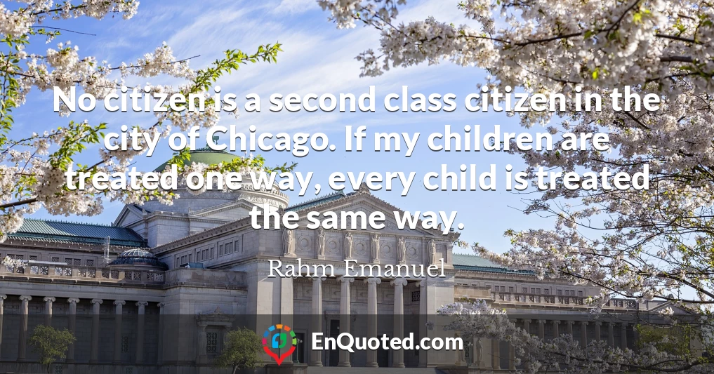 No citizen is a second class citizen in the city of Chicago. If my children are treated one way, every child is treated the same way.