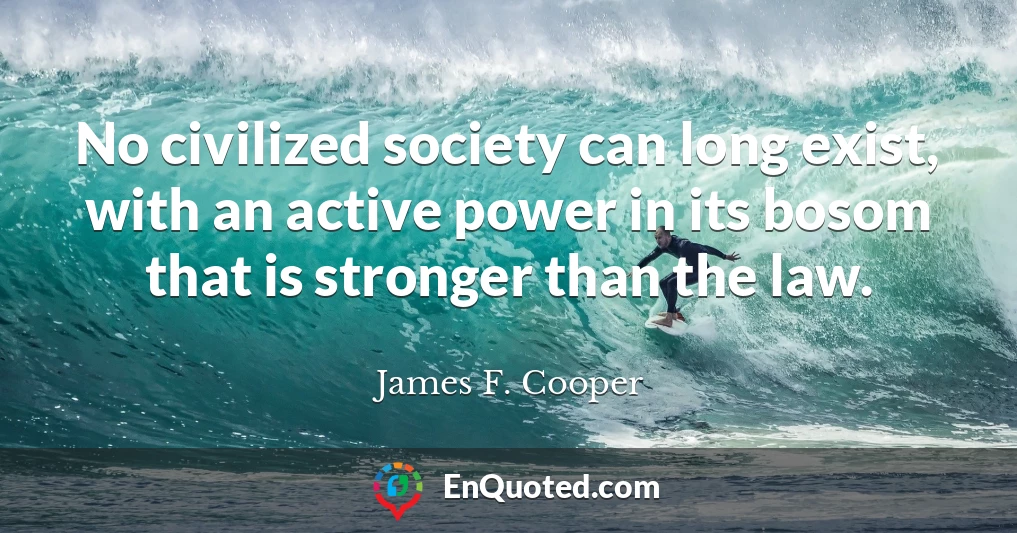 No civilized society can long exist, with an active power in its bosom that is stronger than the law.