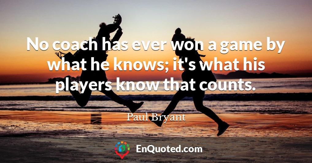 No coach has ever won a game by what he knows; it's what his players know that counts.