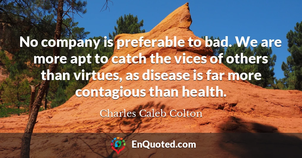No company is preferable to bad. We are more apt to catch the vices of others than virtues, as disease is far more contagious than health.