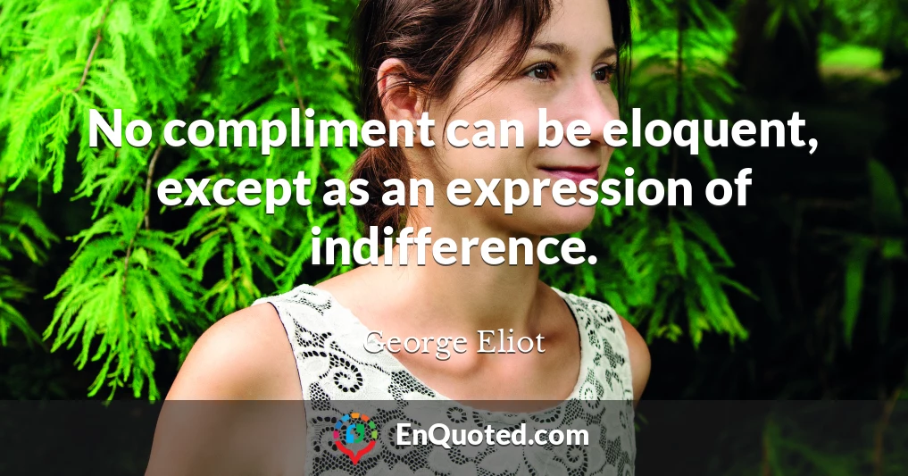 No compliment can be eloquent, except as an expression of indifference.