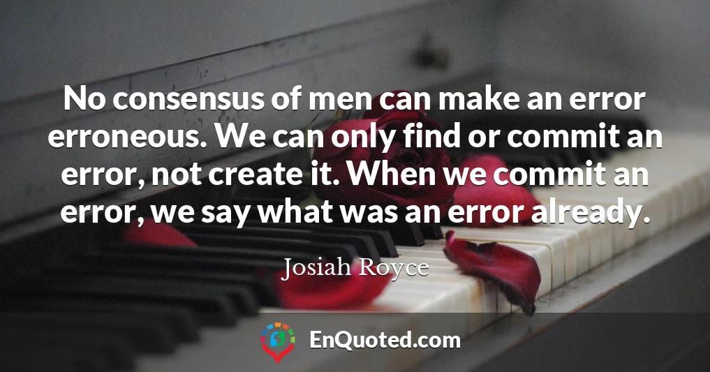 No consensus of men can make an error erroneous. We can only find or commit an error, not create it. When we commit an error, we say what was an error already.