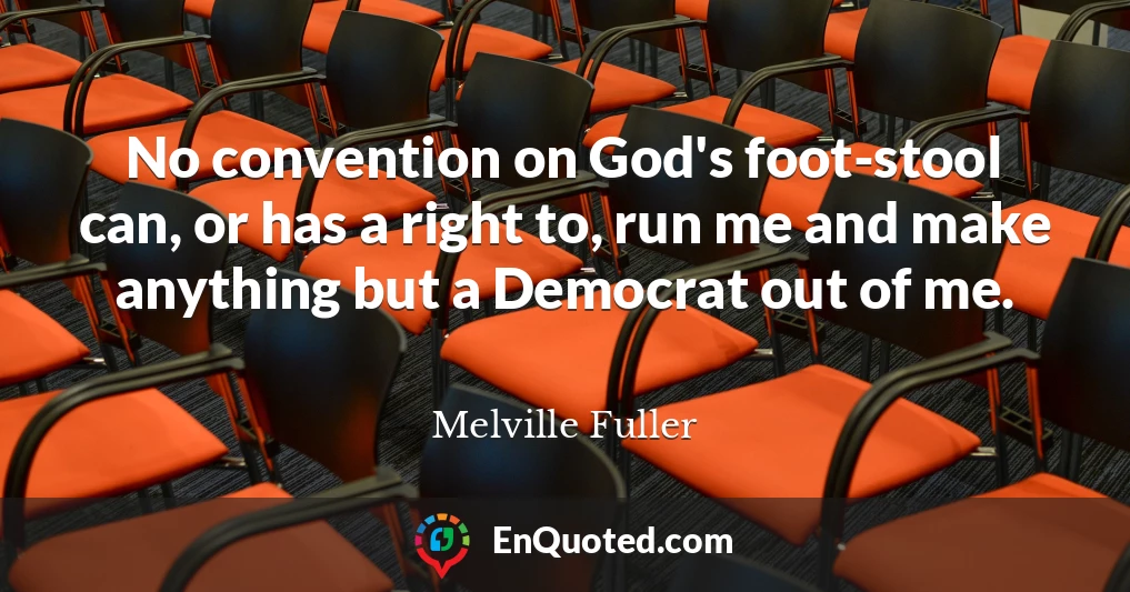 No convention on God's foot-stool can, or has a right to, run me and make anything but a Democrat out of me.