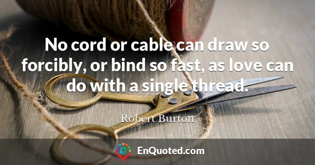 No cord or cable can draw so forcibly, or bind so fast, as love can do with a single thread.